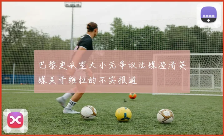 巴黎更衣室大小无争议法媒澄清英媒关于维拉的不实报道